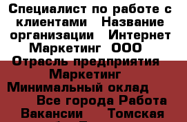 Специалист по работе с клиентами › Название организации ­ Интернет-Маркетинг, ООО › Отрасль предприятия ­ Маркетинг › Минимальный оклад ­ 35 000 - Все города Работа » Вакансии   . Томская обл.,Томск г.